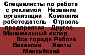 Специалисты по работе с рекламой › Название организации ­ Компания-работодатель › Отрасль предприятия ­ Другое › Минимальный оклад ­ 26 700 - Все города Работа » Вакансии   . Ханты-Мансийский,Нефтеюганск г.